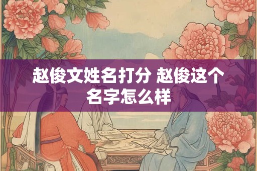 赵俊文姓名打分 赵俊这个名字怎么样