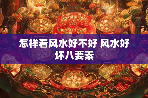 怎样看风水好不好 风水好坏八要素