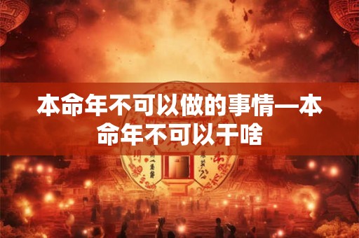 本命年不可以做的事情—本命年不可以干啥