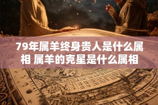 79年属羊终身贵人是什么属相 属羊的克星是什么属相
