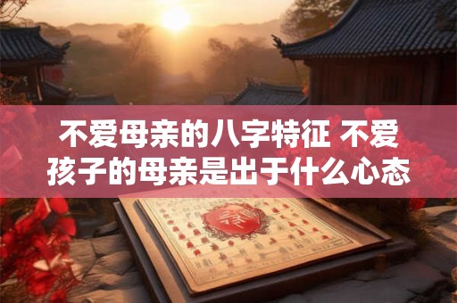 详细阅读:不爱母亲的八字特征 不爱孩子的母亲是出于什么心态 不爱母亲的八字特征 不爱孩子的母亲是出于什么心态