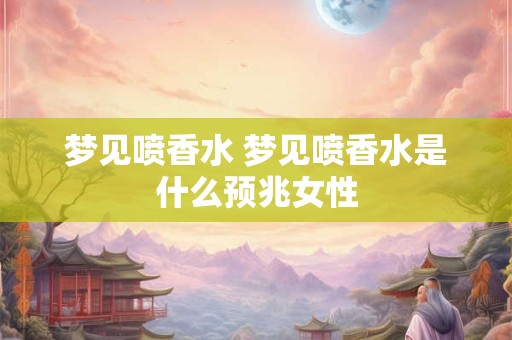 梦见喷香水 梦见喷香水是什么预兆女性