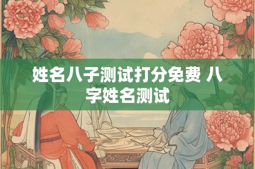 姓名八子测试打分免费 八字姓名测试