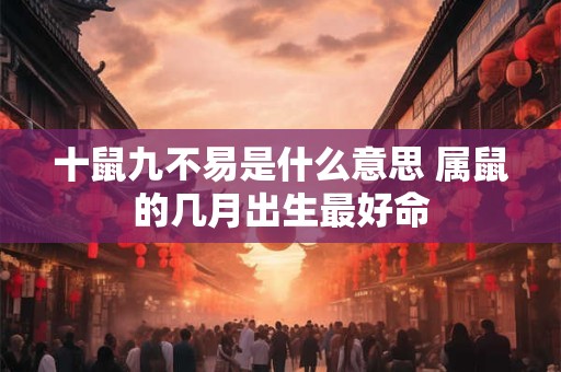 十鼠九不易是什么意思 属鼠的几月出生最好命