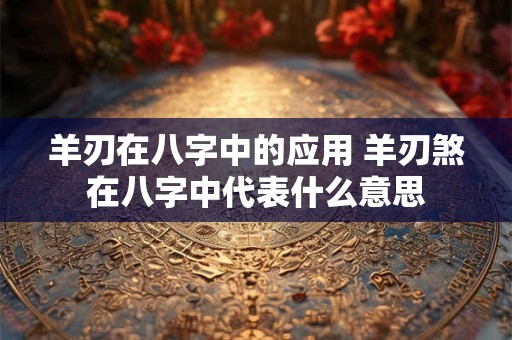 羊刃在八字中的应用 羊刃煞在八字中代表什么意思