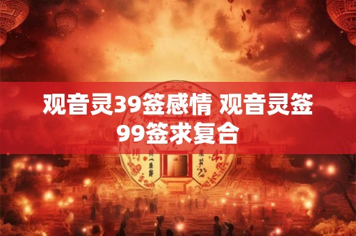 观音灵39签感情 观音灵签99签求复合