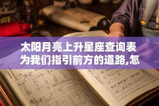 太阳月亮上升星座查询表 为我们指引前方的道路,怎么看上升星座