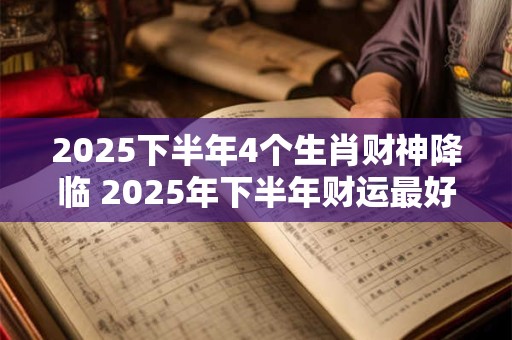 详细阅读:2025下半年4个生肖财神降临 2025年下半年财运最好的4个生肖 2025下半年4个生肖财神降临 2025年下半年财运最好的4个生肖