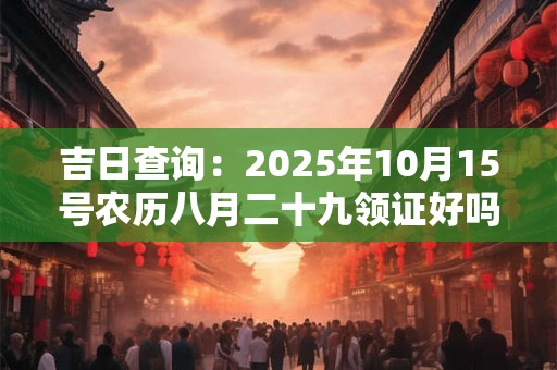 吉日查询：2026年10月15号农历八月二十九领证好吗