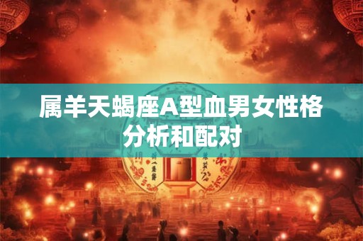 属羊天蝎座A型血男女性格分析和配对