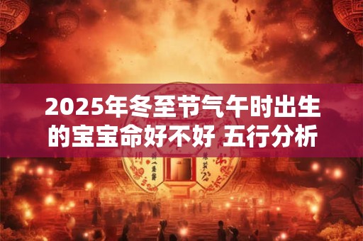 2025年冬至节气午时出生的宝宝命好不好 五行分析