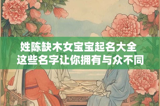 姓陈缺木女宝宝起名大全 这些名字让你拥有与众不同的女儿！