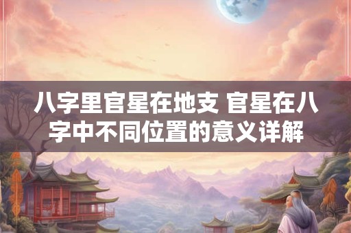 八字里官星在地支 官星在八字中不同位置的意义详解