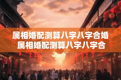 属相婚配测算八字八字合婚 属相婚配测算八字八字合婚怎么算