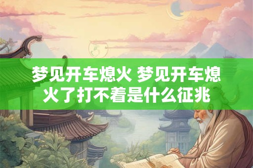 梦见开车熄火 梦见开车熄火了打不着是什么征兆