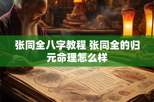 张同全八字教程 张同全的归元命理怎么样