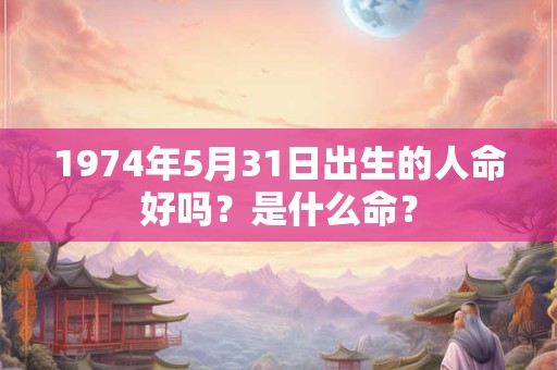 1974年5月31日出生的人命好吗？是什么命？