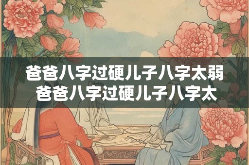 爸爸八字过硬儿子八字太弱 爸爸八字过硬儿子八字太弱怎么办