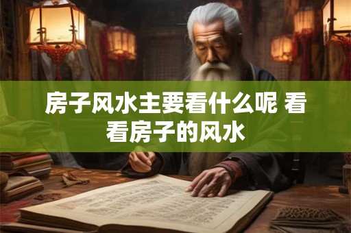 房子风水主要看什么呢 看看房子的风水