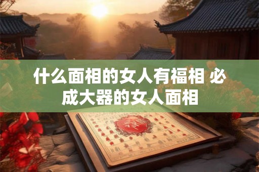 什么面相的女人有福相 必成大器的女人面相