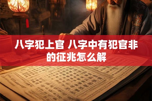 八字犯上官 八字中有犯官非的征兆怎么解