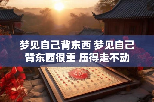 梦见自己背东西 梦见自己背东西很重 压得走不动