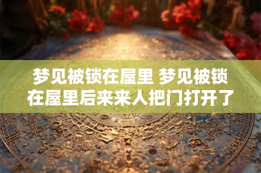 梦见被锁在屋里 梦见被锁在屋里后来来人把门打开了