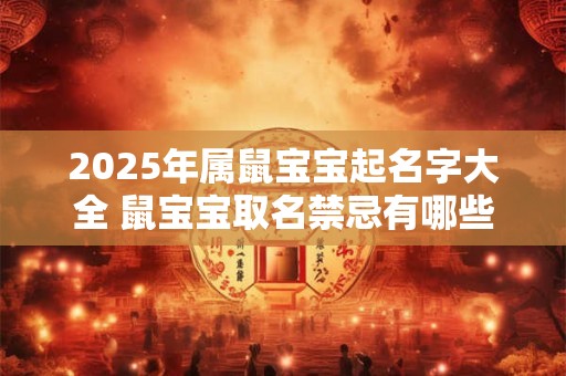 2025年属鼠宝宝起名字大全 鼠宝宝取名禁忌有哪些 2025年属鼠宝宝起名字大全 鼠宝宝取名禁忌有哪些