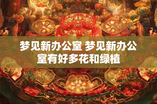 梦见新办公室 梦见新办公室有好多花和绿植