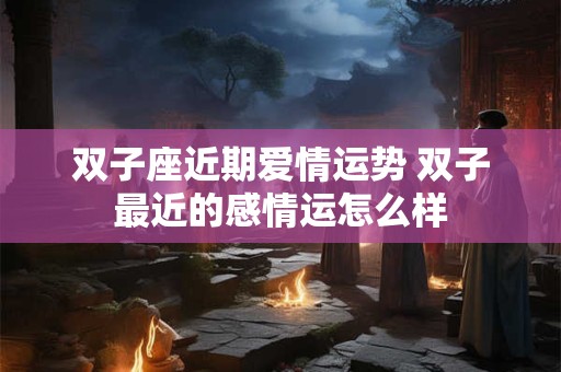 双子座近期爱情运势 双子最近的感情运怎么样