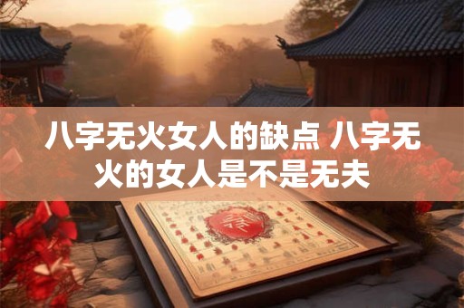 八字无火女人的缺点 八字无火的女人是不是无夫