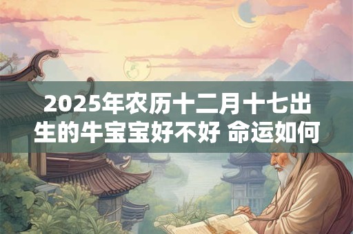 2025年农历十二月十七出生的牛宝宝好不好 命运如何