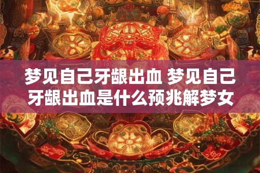 梦见自己牙龈出血 梦见自己牙龈出血是什么预兆解梦女