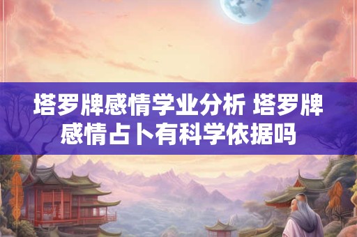 塔罗牌感情学业分析 塔罗牌感情占卜有科学依据吗