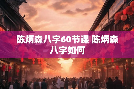 陈炳森八字60节课 陈炳森八字如何
