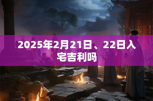 2025年2月21日、22日入宅吉利吗