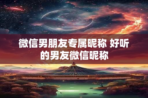 微信男朋友专属昵称 好听的男友微信昵称
