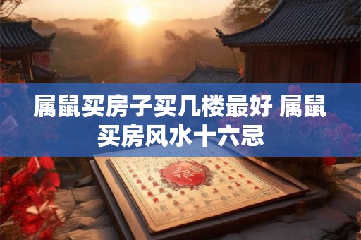 属鼠买房子买几楼最好 属鼠买房风水十六忌 属鼠买房子买几楼最好 属鼠买房风水十六忌