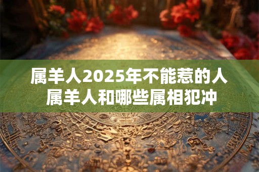 属羊人2025年不能惹的人 属羊人和哪些属相犯冲