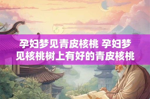 孕妇梦见青皮核桃 孕妇梦见核桃树上有好的青皮核桃
