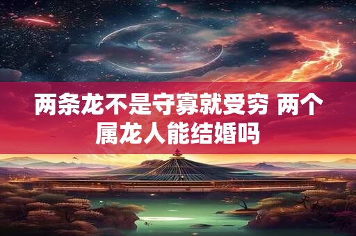 两条龙不是守寡就受穷 两个属龙人能结婚吗
