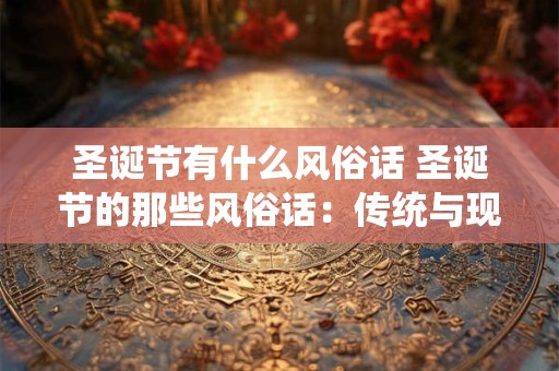 圣诞节有什么风俗话 圣诞节的那些风俗话：传统与现代的交融