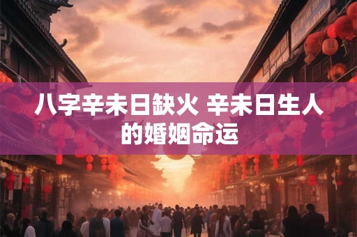 八字辛未日缺火 辛未日生人的婚姻命运