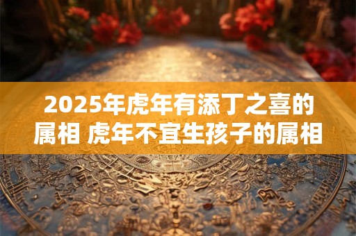 2025年虎年有添丁之喜的属相 虎年不宜生孩子的属相有哪些