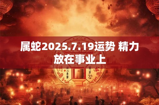 属蛇2025.7.19运势 精力放在事业上
