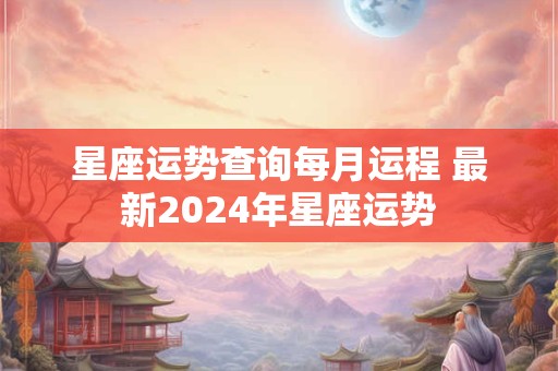 星座运势查询每月运程 最新2024年星座运势