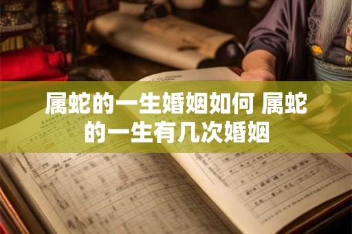 属蛇的一生婚姻如何 属蛇的一生有几次婚姻