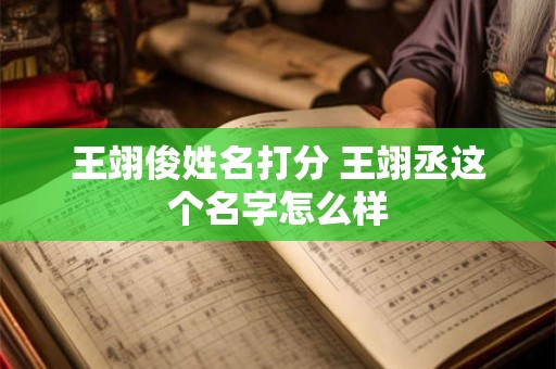 王翊俊姓名打分 王翊丞这个名字怎么样