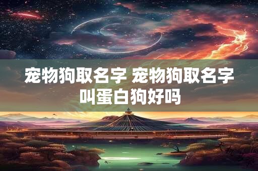 宠物狗取名字 宠物狗取名字叫蛋白狗好吗