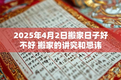 2026年4月2日搬家日子好不好 搬家的讲究和忌讳 2026年4月2日搬家日子好不好 搬家的讲究和忌讳